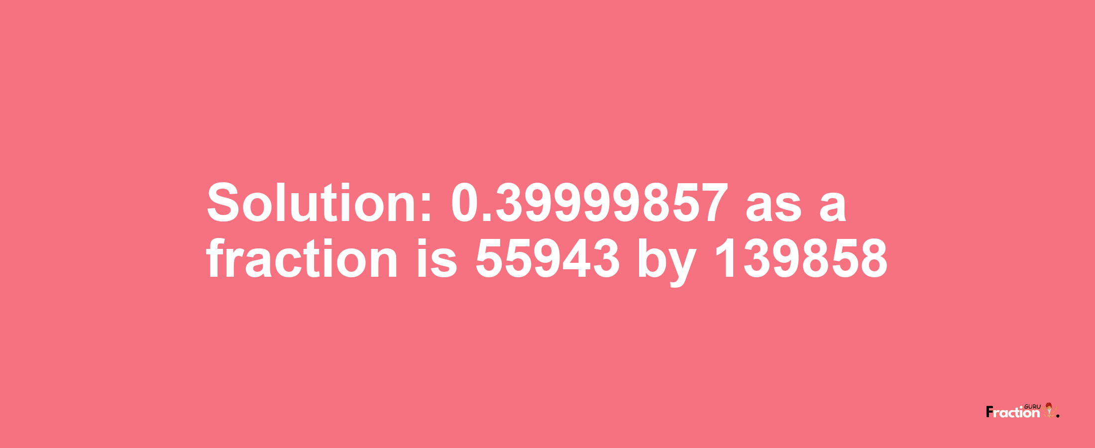 Solution:0.39999857 as a fraction is 55943/139858